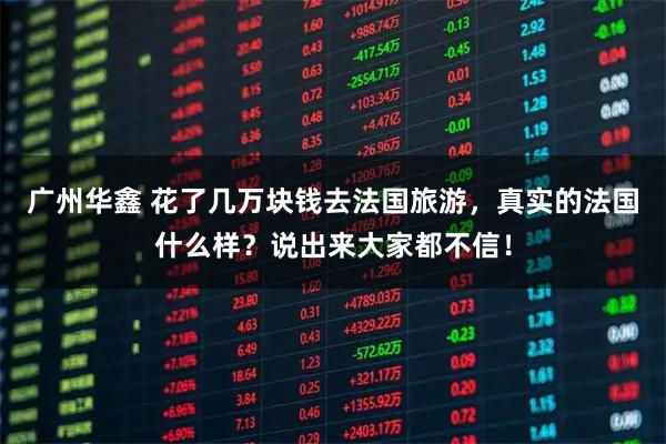 广州华鑫 花了几万块钱去法国旅游，真实的法国什么样？说出来大家都不信！