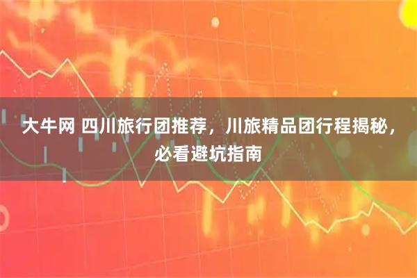 大牛网 四川旅行团推荐，川旅精品团行程揭秘，必看避坑指南