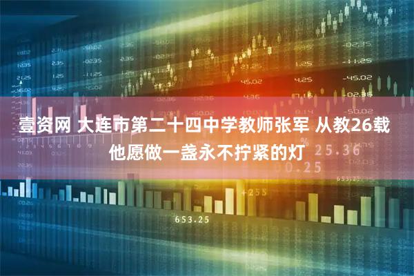 壹资网 大连市第二十四中学教师张军 从教26载 他愿做一盏永不拧紧的灯