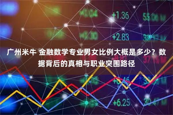 广州米牛 金融数学专业男女比例大概是多少？数据背后的真相与职业突围路径