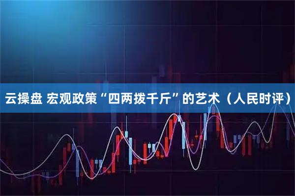 云操盘 宏观政策“四两拨千斤”的艺术（人民时评）