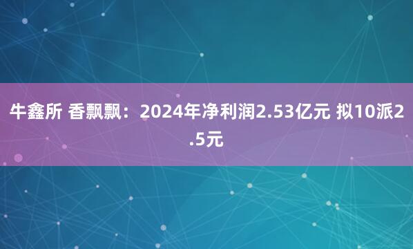 牛鑫所 香飘飘：2024年净利润2.53亿元 拟10派2.5元