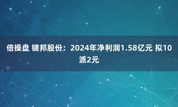 倍操盘 键邦股份：2024年净利润1.58亿元 拟10派2元