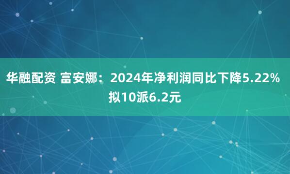 华融配资 富安娜：2024年净利润同比下降5.22% 拟10派6.2元