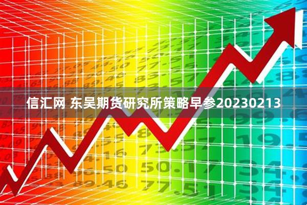 信汇网 东吴期货研究所策略早参20230213