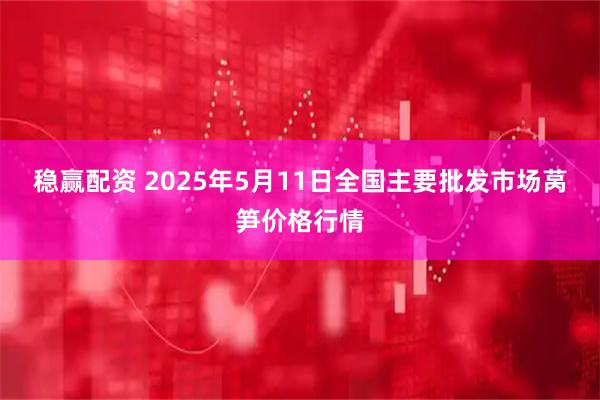 稳赢配资 2025年5月11日全国主要批发市场莴笋价格行情