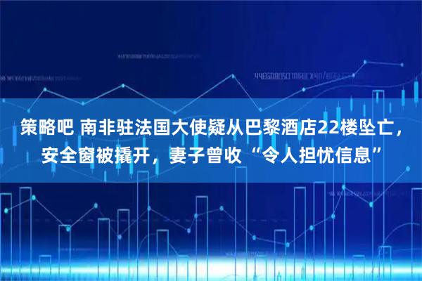 策略吧 南非驻法国大使疑从巴黎酒店22楼坠亡,安全窗被撬开,妻子曾收 “令人担忧信息”