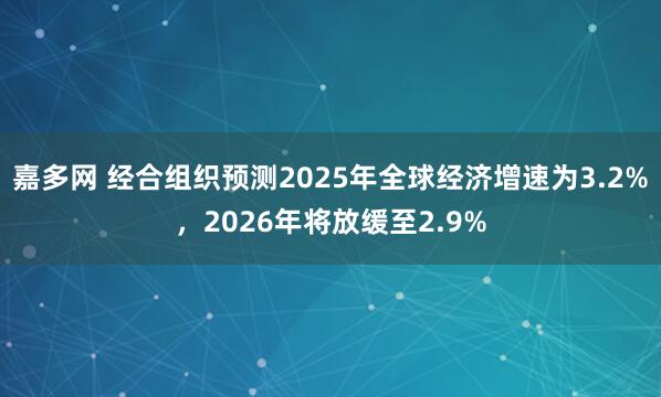 嘉多网 经合组织预测2025年全球经济增速为3.2%，2026年将放缓至2.9%