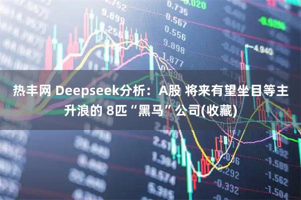 热丰网 Deepseek分析:A股 将来有望坐目等主升浪的 8匹“黑马”公司(收藏)