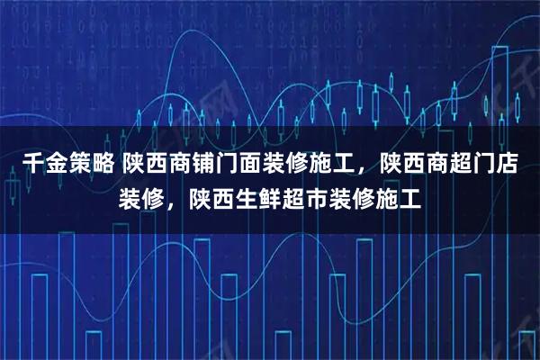 千金策略 陕西商铺门面装修施工，陕西商超门店装修，陕西生鲜超市装修施工
