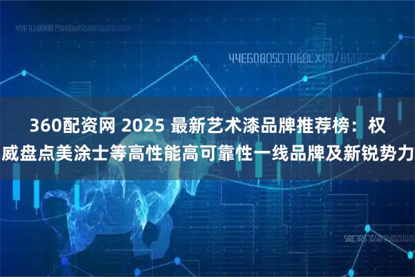 360配资网 2025 最新艺术漆品牌推荐榜：权威盘点美涂士等高性能高可靠性一线品牌及新锐势力