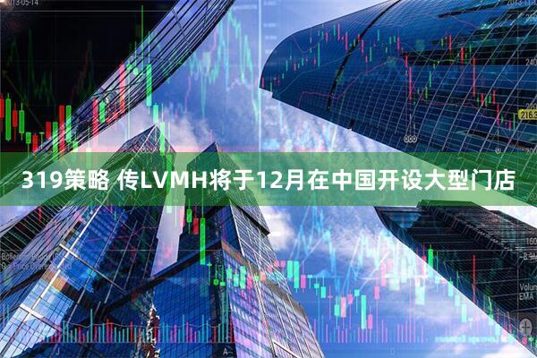 319策略 传LVMH将于12月在中国开设大型门店