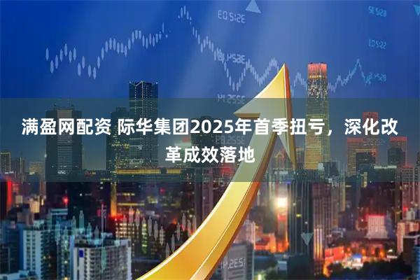 满盈网配资 际华集团2025年首季扭亏，深化改革成效落地