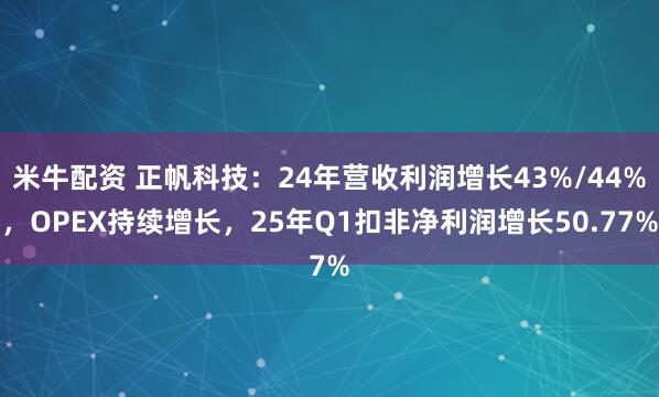 米牛配资 正帆科技：24年营收利润增长43%/44%，OPEX持续增长，25年Q1扣非净利润增长50.77%