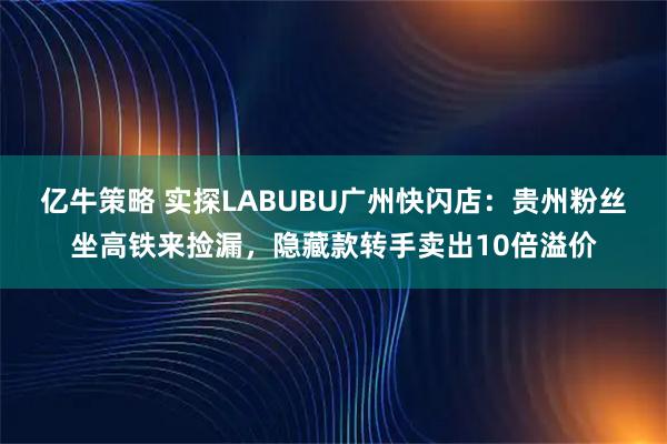 亿牛策略 实探LABUBU广州快闪店：贵州粉丝坐高铁来捡漏，隐藏款转手卖出10倍溢价