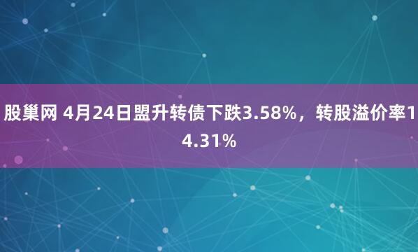 股巢网 4月24日盟升转债下跌3.58%，转股溢价率14.31%
