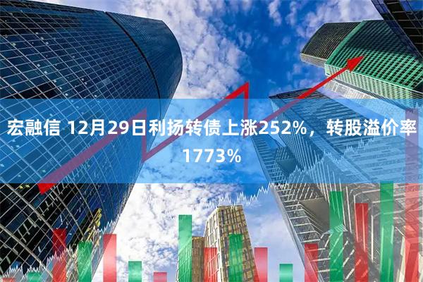 宏融信 12月29日利扬转债上涨252%，转股溢价率1773%