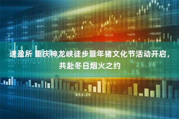 速盈所 重庆神龙峡徒步暨年猪文化节活动开启，共赴冬日烟火之约