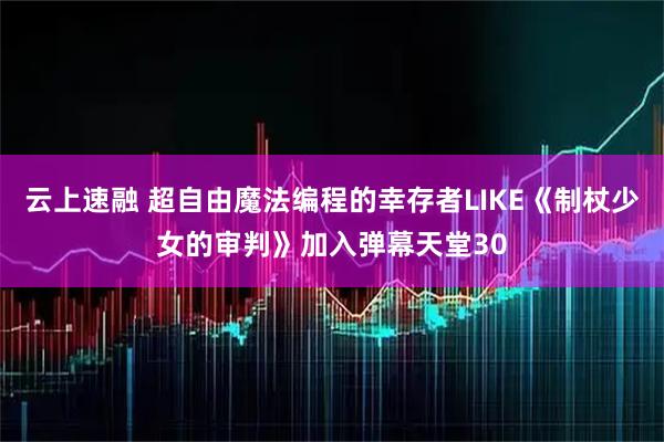 云上速融 超自由魔法编程的幸存者LIKE《制杖少女的审判》加入弹幕天堂30