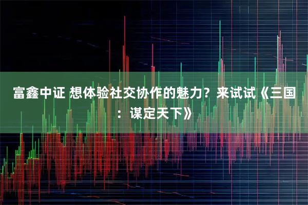 富鑫中证 想体验社交协作的魅力？来试试《三国：谋定天下》