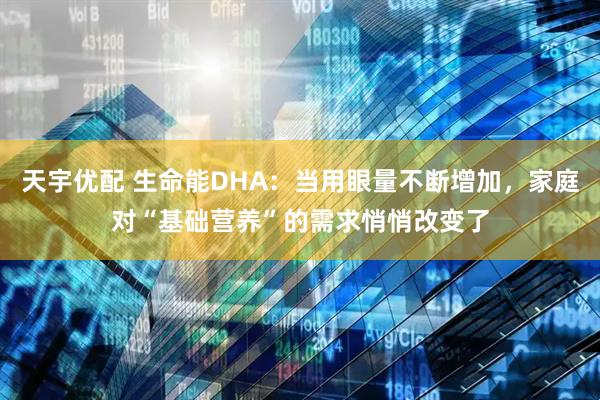 天宇优配 生命能DHA：当用眼量不断增加，家庭对“基础营养”的需求悄悄改变了