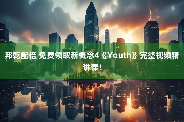 邦乾配倍 免费领取新概念4《Youth》完整视频精讲课！
