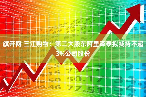 旗开网 三江购物：第二大股东阿里泽泰拟减持不超3%公司股份