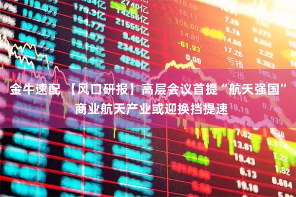 金牛速配 【风口研报】高层会议首提“航天强国”  商业航天产业或迎换挡提速